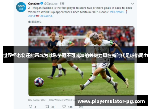 世界杯老将还能否成为球队争冠不可或缺的关键力量在新时代足球格局中 世界杯老将还能否成为球队争冠不可或缺的关键力量在新时代足球格局中