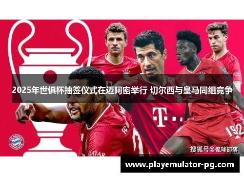 2025年世俱杯抽签仪式在迈阿密举行 切尔西与皇马同组竞争 2025年世俱杯抽签仪式在迈阿密举行 切尔西与皇马同组竞争