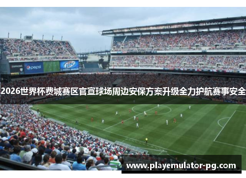 2026世界杯费城赛区官宣球场周边安保方案升级全力护航赛事安全 2026世界杯费城赛区官宣球场周边安保方案升级全力护航赛事安全