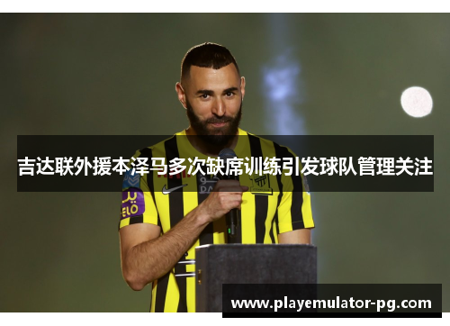 吉达联外援本泽马多次缺席训练引发球队管理关注 吉达联外援本泽马多次缺席训练引发球队管理关注