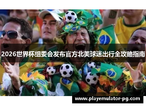 2026世界杯组委会发布官方北美球迷出行全攻略指南 2026世界杯组委会发布官方北美球迷出行全攻略指南