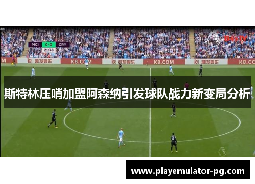 斯特林压哨加盟阿森纳引发球队战力新变局分析 斯特林压哨加盟阿森纳引发球队战力新变局分析