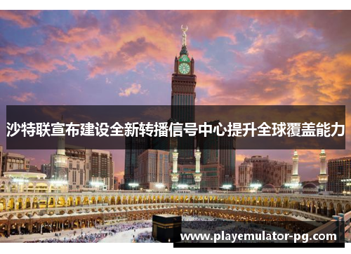沙特联宣布建设全新转播信号中心提升全球覆盖能力 沙特联宣布建设全新转播信号中心提升全球覆盖能力